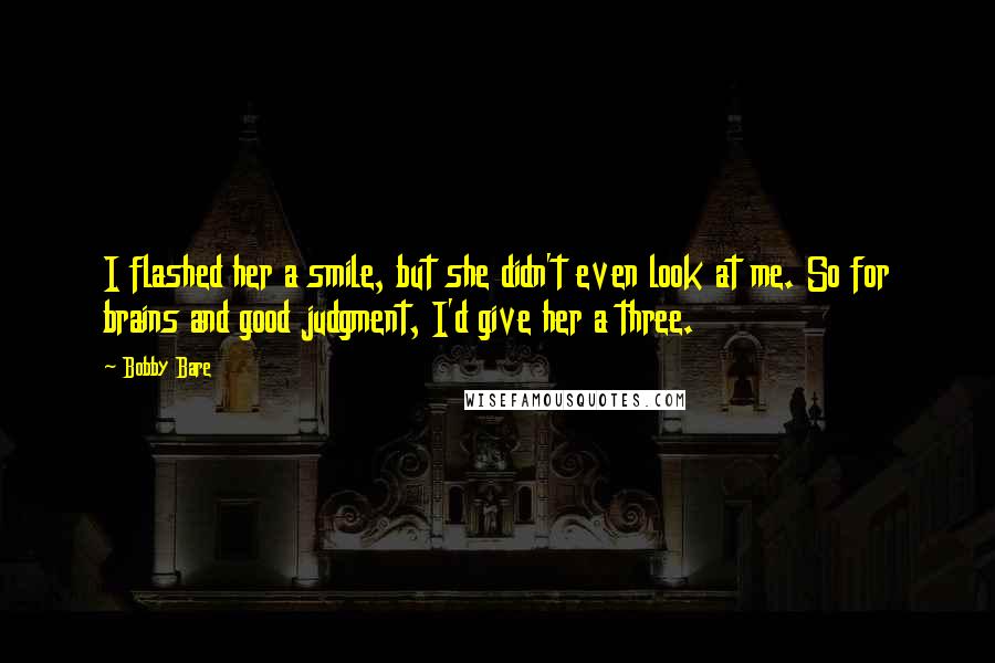 Bobby Bare Quotes: I flashed her a smile, but she didn't even look at me. So for brains and good judgment, I'd give her a three.