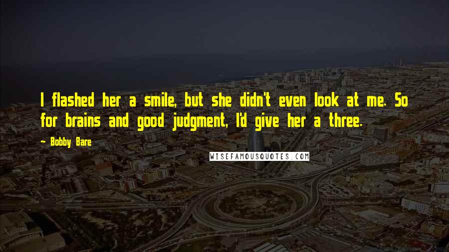 Bobby Bare Quotes: I flashed her a smile, but she didn't even look at me. So for brains and good judgment, I'd give her a three.