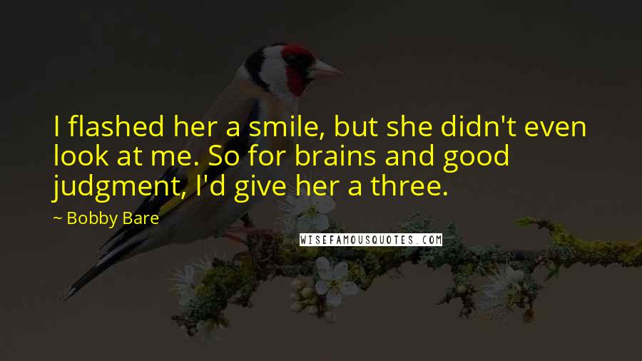Bobby Bare Quotes: I flashed her a smile, but she didn't even look at me. So for brains and good judgment, I'd give her a three.