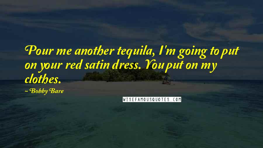 Bobby Bare Quotes: Pour me another tequila, I'm going to put on your red satin dress. You put on my clothes.