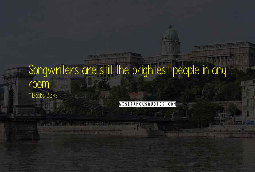 Bobby Bare Quotes: Songwriters are still the brightest people in any room.