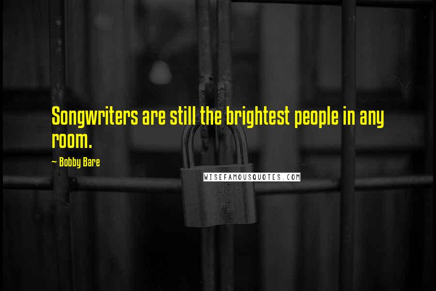 Bobby Bare Quotes: Songwriters are still the brightest people in any room.