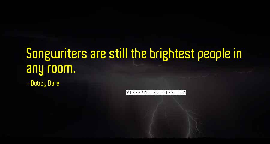 Bobby Bare Quotes: Songwriters are still the brightest people in any room.