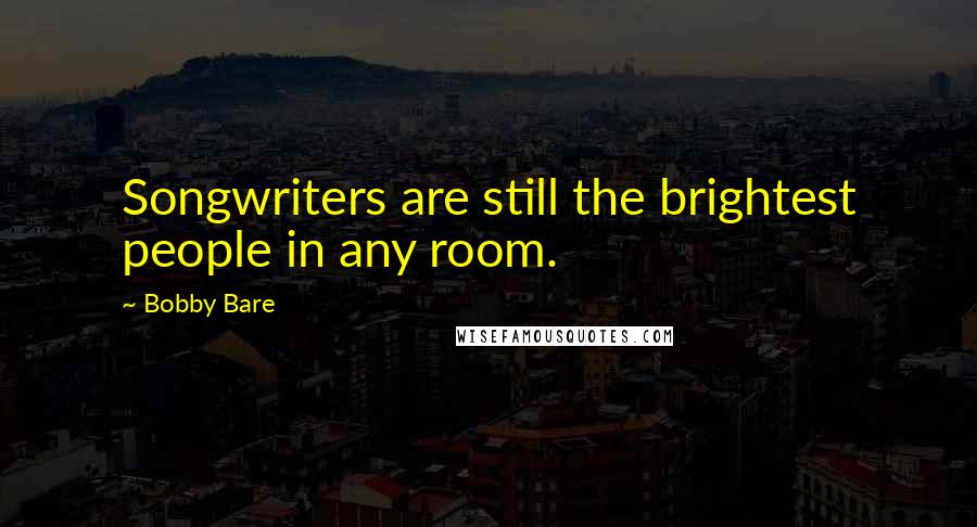 Bobby Bare Quotes: Songwriters are still the brightest people in any room.