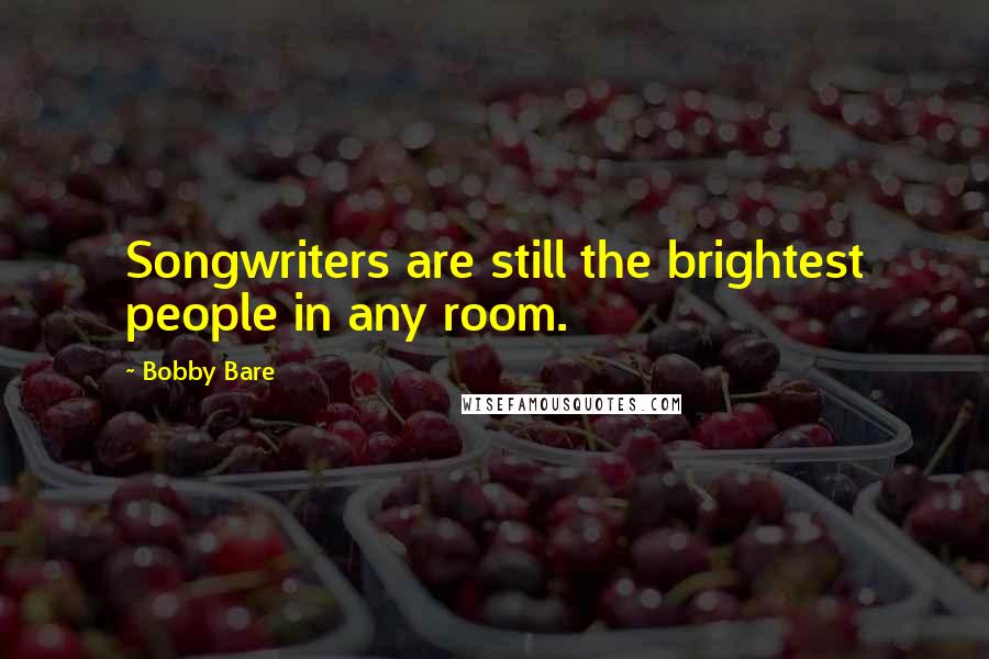 Bobby Bare Quotes: Songwriters are still the brightest people in any room.