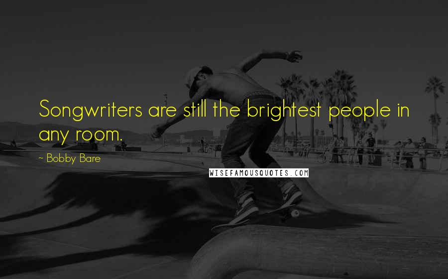 Bobby Bare Quotes: Songwriters are still the brightest people in any room.