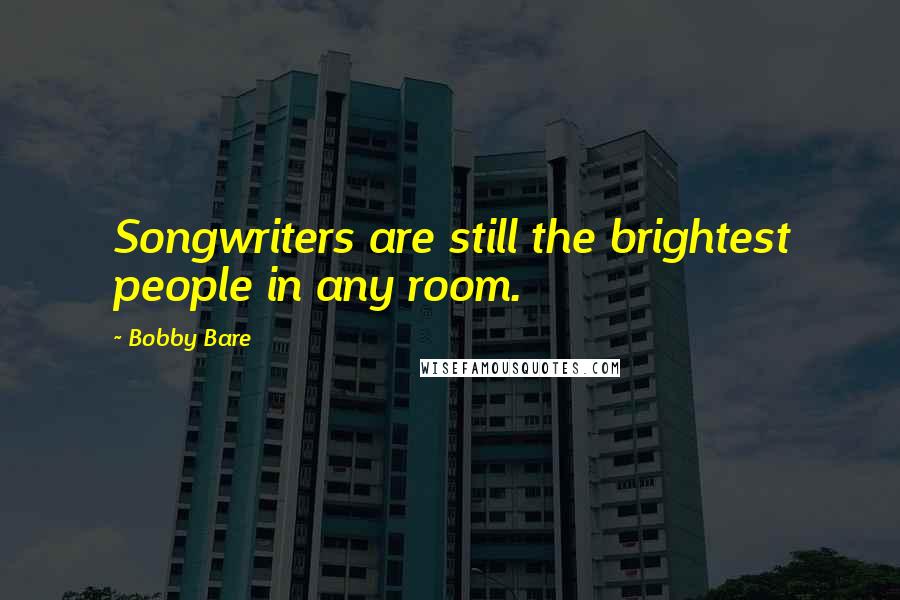 Bobby Bare Quotes: Songwriters are still the brightest people in any room.