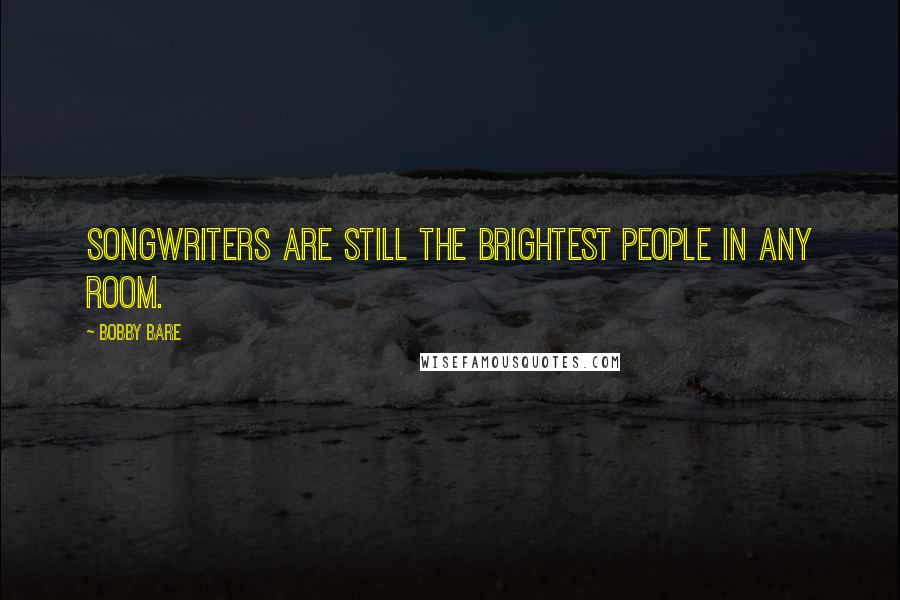 Bobby Bare Quotes: Songwriters are still the brightest people in any room.