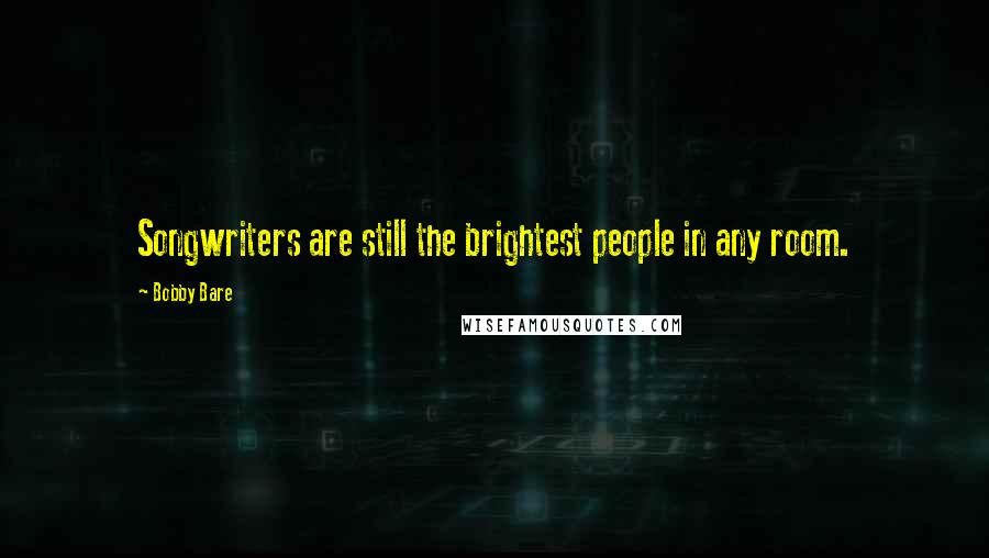 Bobby Bare Quotes: Songwriters are still the brightest people in any room.