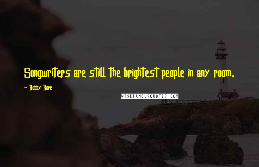 Bobby Bare Quotes: Songwriters are still the brightest people in any room.