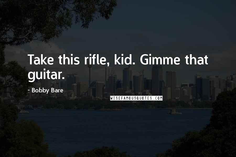 Bobby Bare Quotes: Take this rifle, kid. Gimme that guitar.