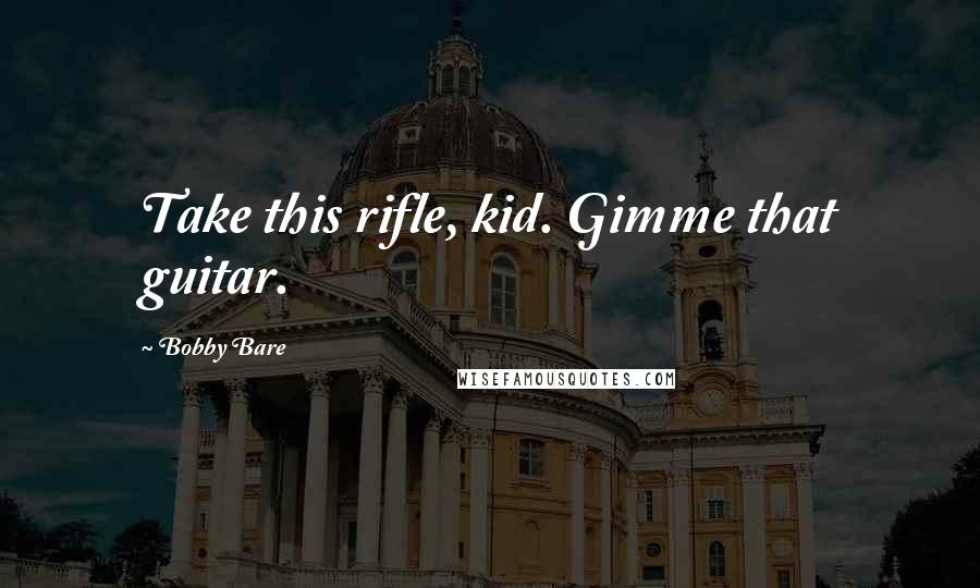 Bobby Bare Quotes: Take this rifle, kid. Gimme that guitar.