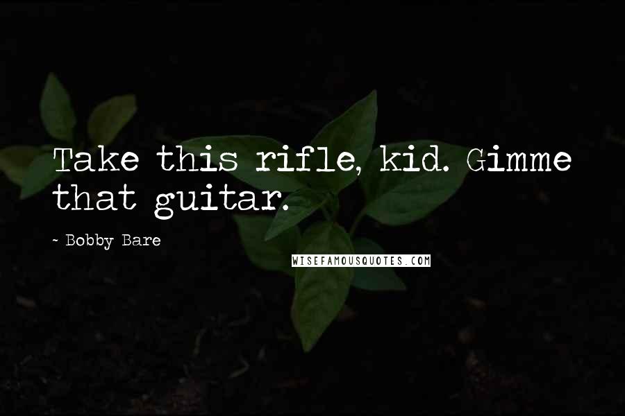 Bobby Bare Quotes: Take this rifle, kid. Gimme that guitar.