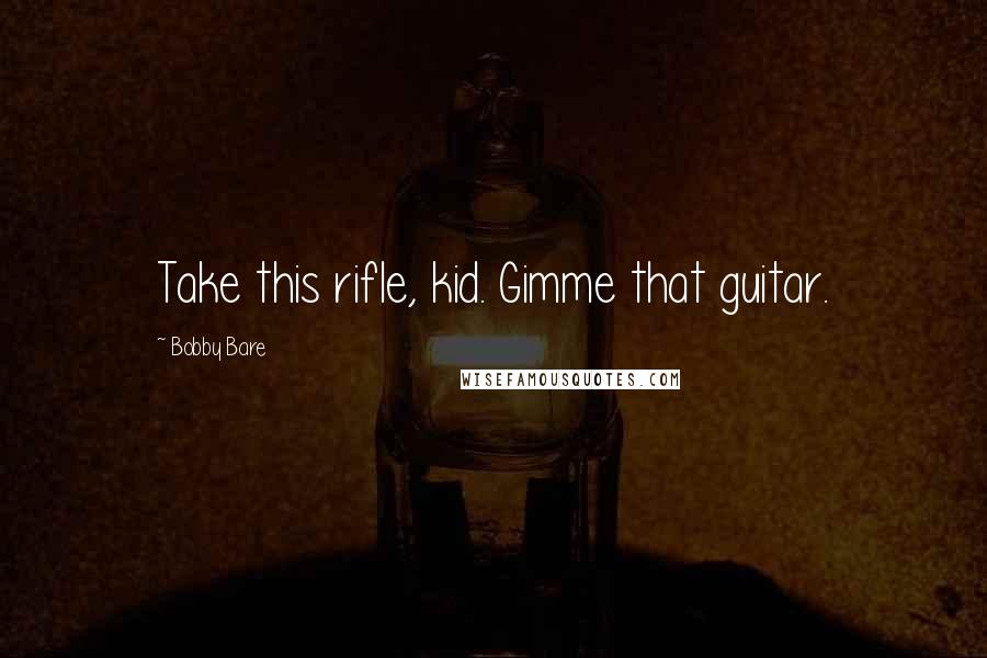 Bobby Bare Quotes: Take this rifle, kid. Gimme that guitar.