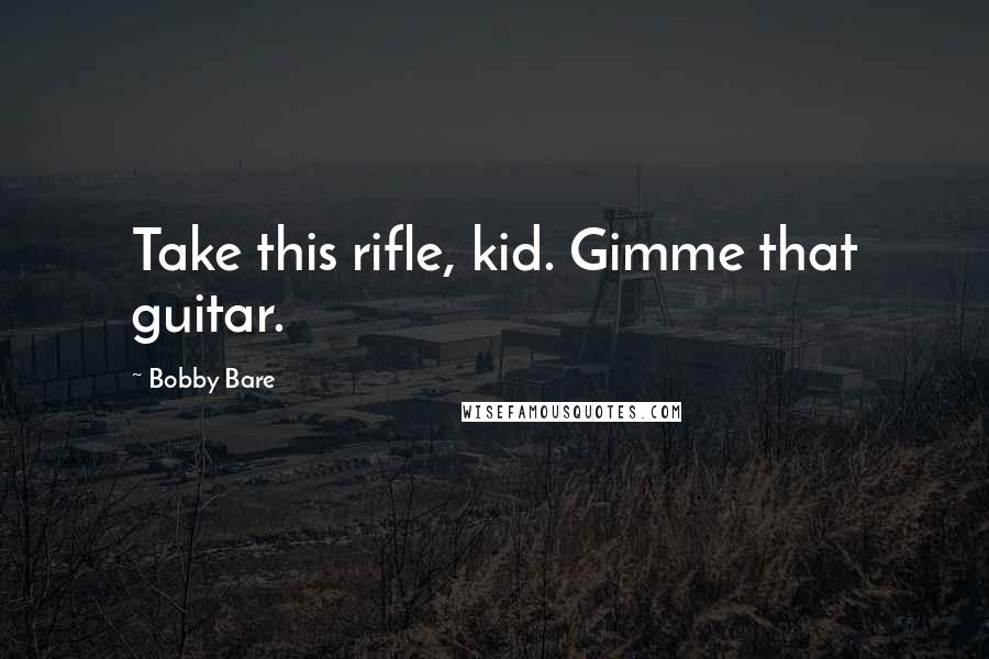 Bobby Bare Quotes: Take this rifle, kid. Gimme that guitar.