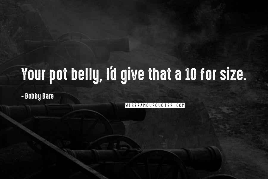 Bobby Bare Quotes: Your pot belly, I'd give that a 10 for size.