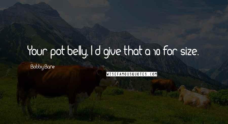 Bobby Bare Quotes: Your pot belly, I'd give that a 10 for size.