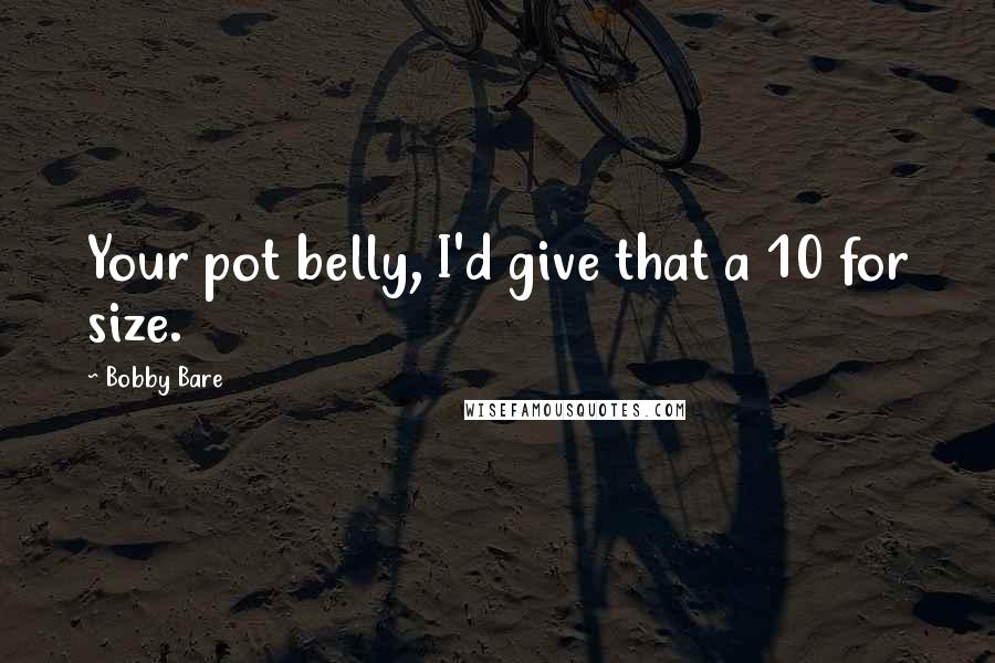 Bobby Bare Quotes: Your pot belly, I'd give that a 10 for size.