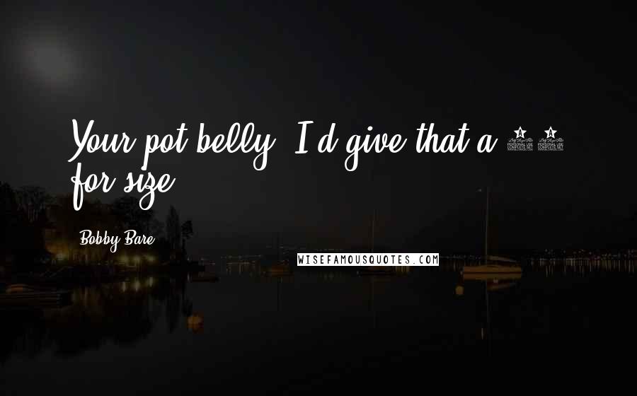 Bobby Bare Quotes: Your pot belly, I'd give that a 10 for size.