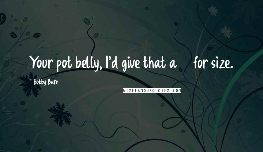 Bobby Bare Quotes: Your pot belly, I'd give that a 10 for size.