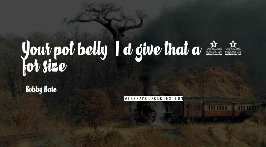 Bobby Bare Quotes: Your pot belly, I'd give that a 10 for size.