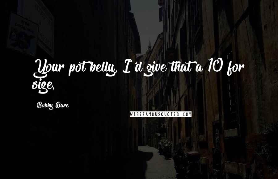 Bobby Bare Quotes: Your pot belly, I'd give that a 10 for size.