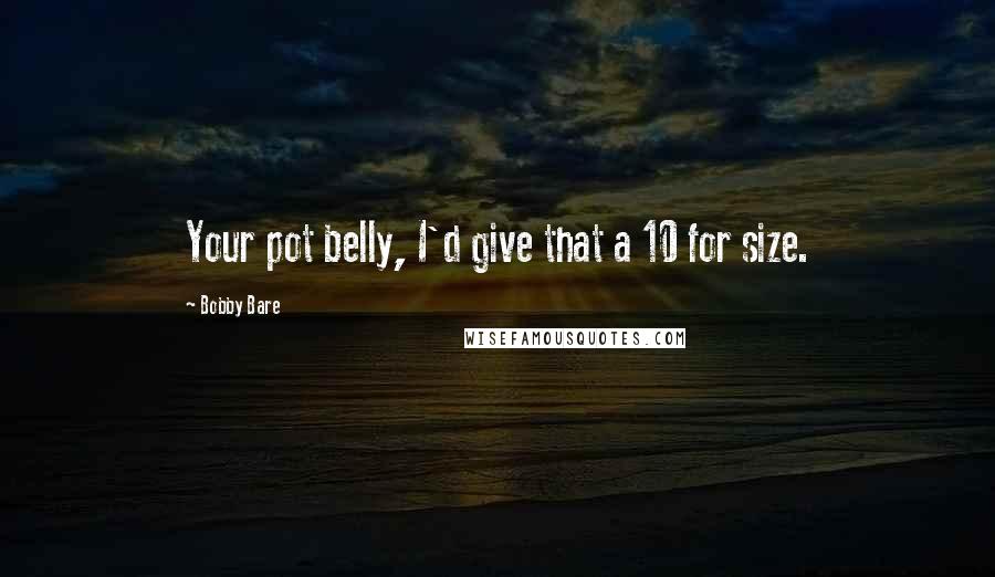 Bobby Bare Quotes: Your pot belly, I'd give that a 10 for size.