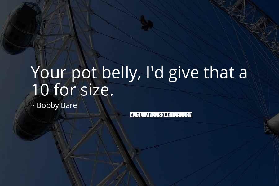 Bobby Bare Quotes: Your pot belly, I'd give that a 10 for size.