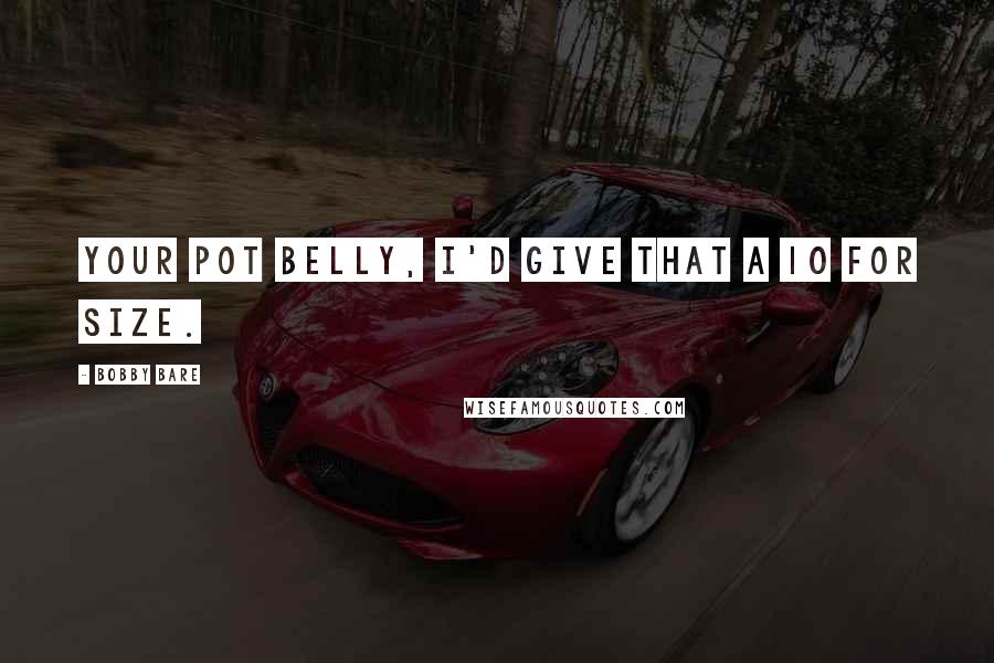 Bobby Bare Quotes: Your pot belly, I'd give that a 10 for size.