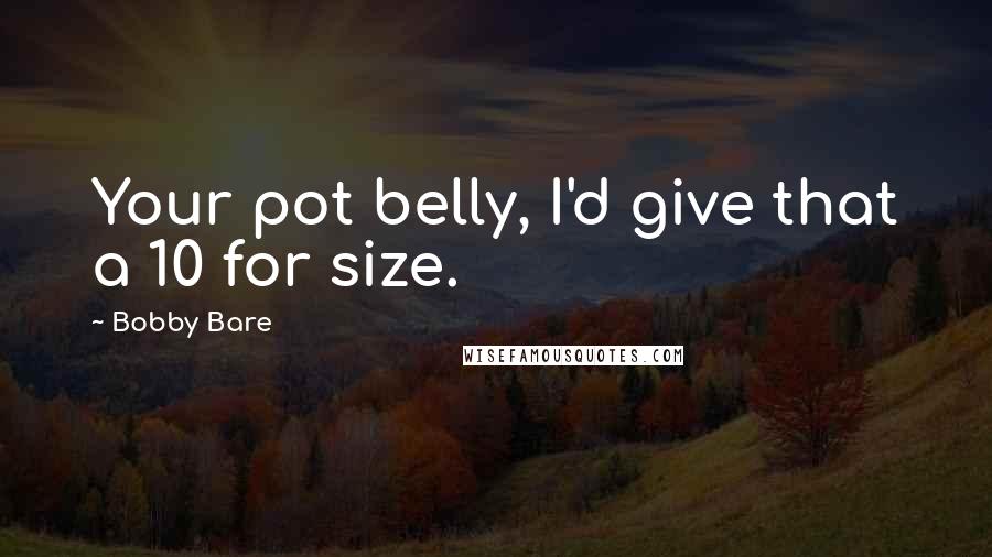 Bobby Bare Quotes: Your pot belly, I'd give that a 10 for size.