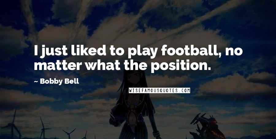 Bobby Bell Quotes: I just liked to play football, no matter what the position.