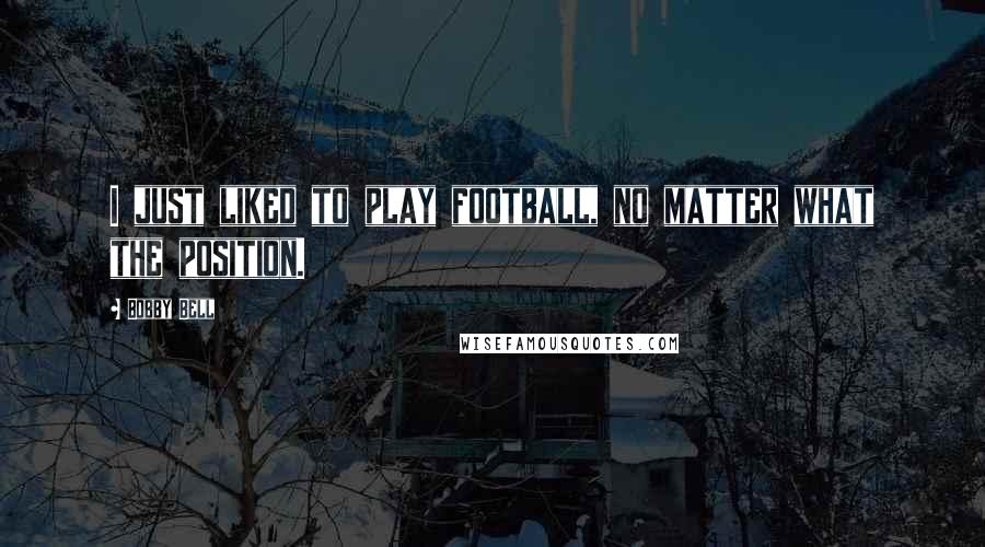 Bobby Bell Quotes: I just liked to play football, no matter what the position.