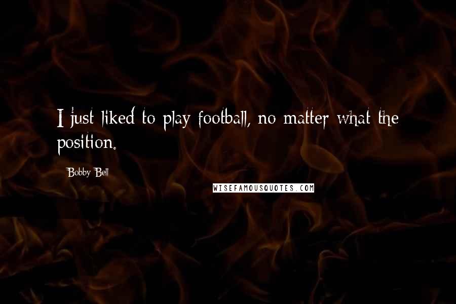 Bobby Bell Quotes: I just liked to play football, no matter what the position.