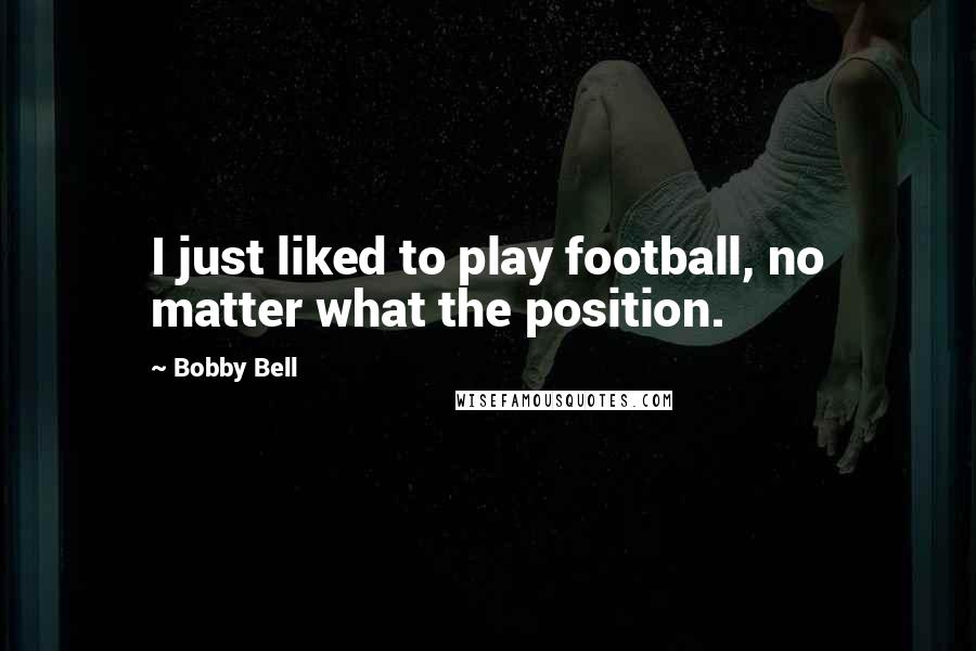 Bobby Bell Quotes: I just liked to play football, no matter what the position.