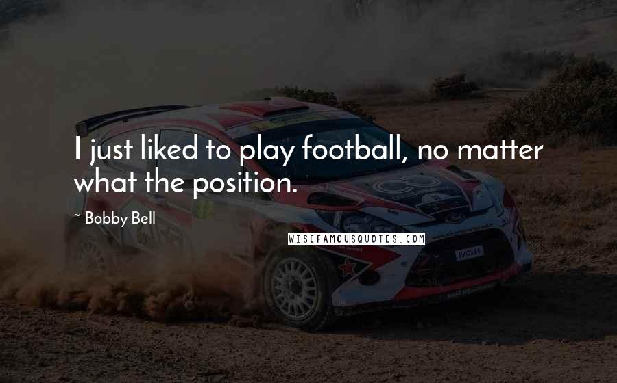 Bobby Bell Quotes: I just liked to play football, no matter what the position.