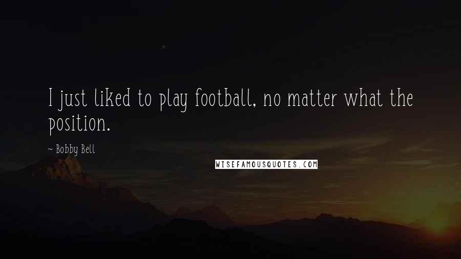 Bobby Bell Quotes: I just liked to play football, no matter what the position.