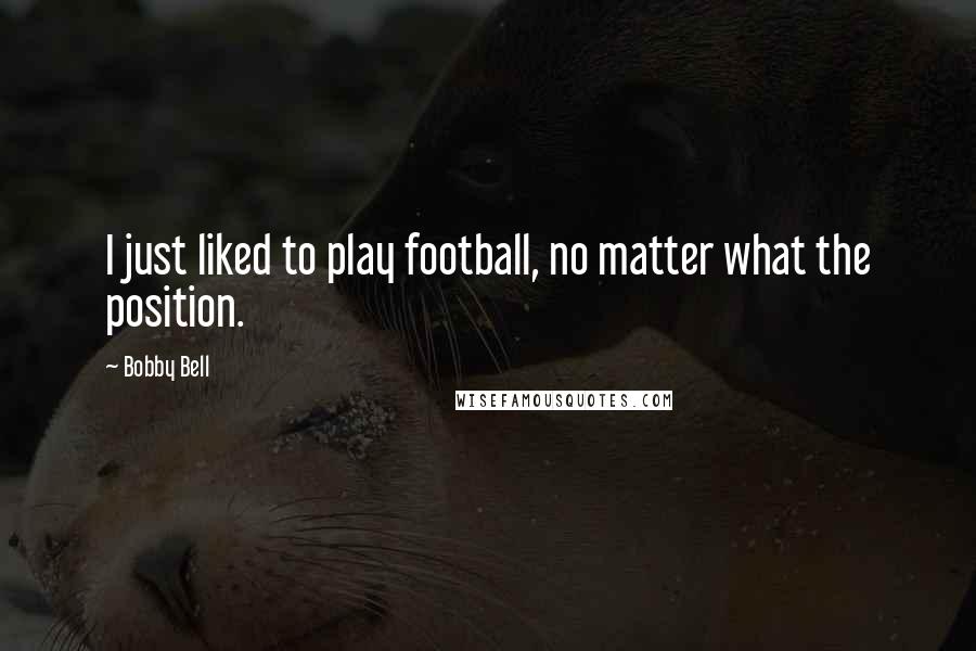 Bobby Bell Quotes: I just liked to play football, no matter what the position.