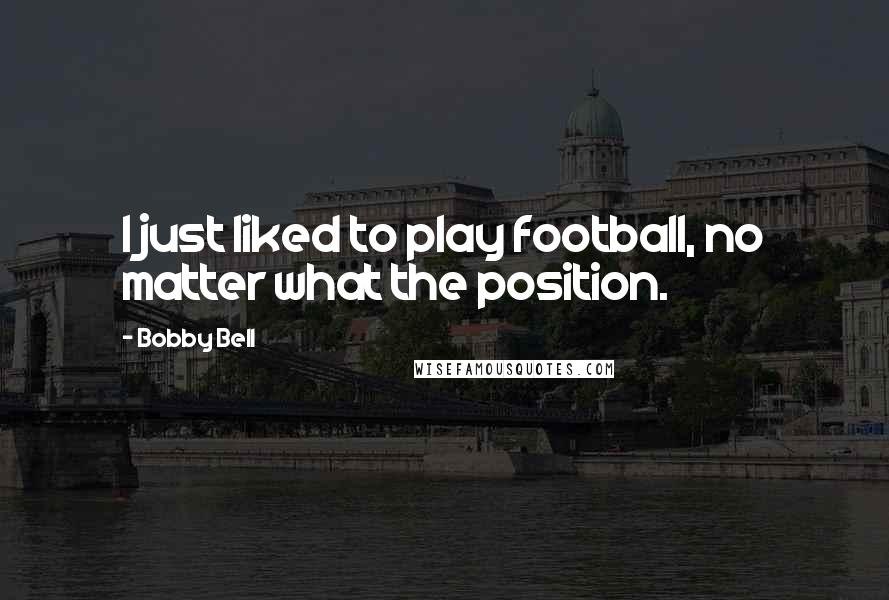 Bobby Bell Quotes: I just liked to play football, no matter what the position.