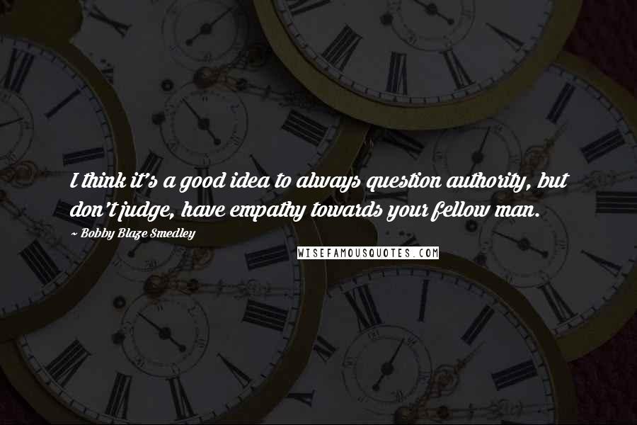 Bobby Blaze Smedley Quotes: I think it's a good idea to always question authority, but don't judge, have empathy towards your fellow man.