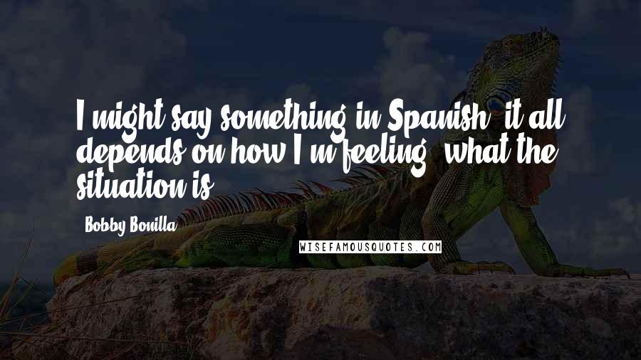 Bobby Bonilla Quotes: I might say something in Spanish; it all depends on how I'm feeling, what the situation is.