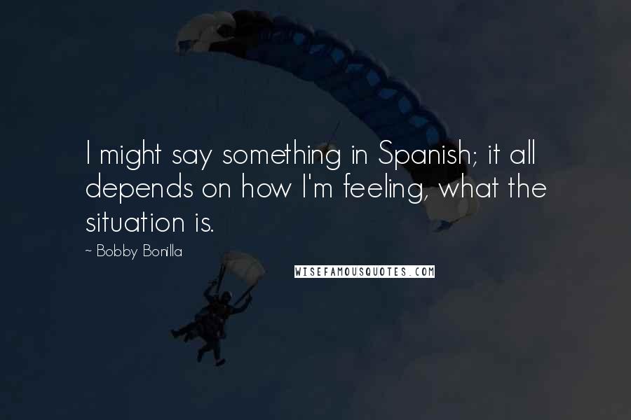 Bobby Bonilla Quotes: I might say something in Spanish; it all depends on how I'm feeling, what the situation is.