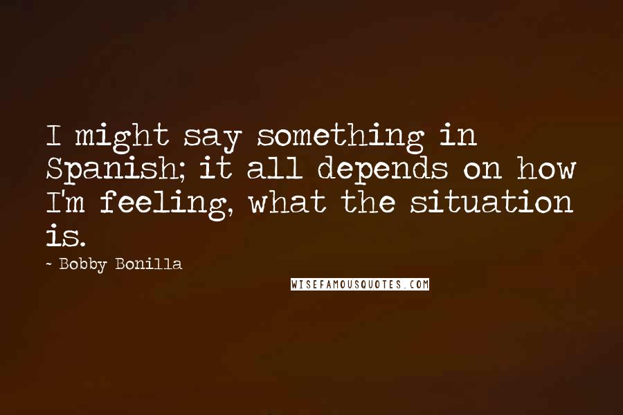 Bobby Bonilla Quotes: I might say something in Spanish; it all depends on how I'm feeling, what the situation is.