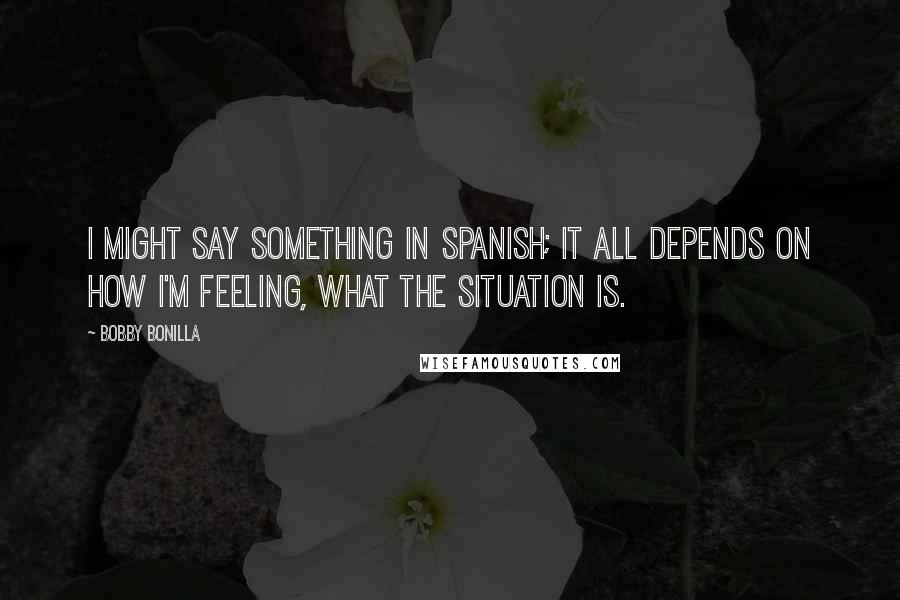Bobby Bonilla Quotes: I might say something in Spanish; it all depends on how I'm feeling, what the situation is.