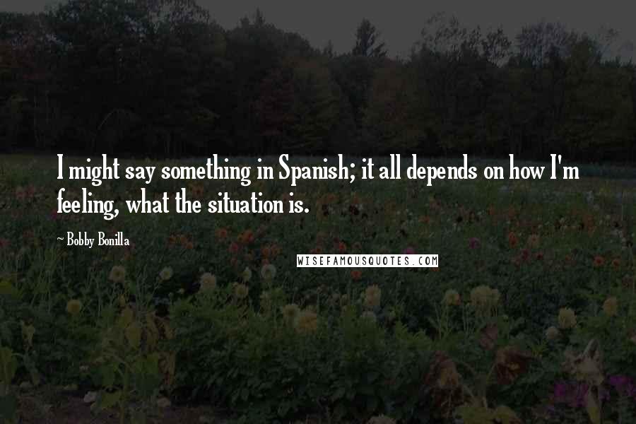 Bobby Bonilla Quotes: I might say something in Spanish; it all depends on how I'm feeling, what the situation is.