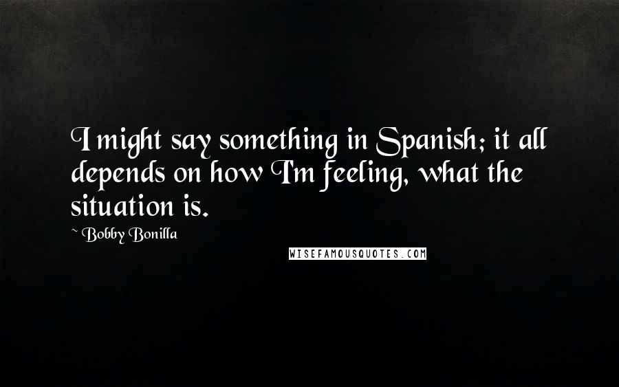 Bobby Bonilla Quotes: I might say something in Spanish; it all depends on how I'm feeling, what the situation is.