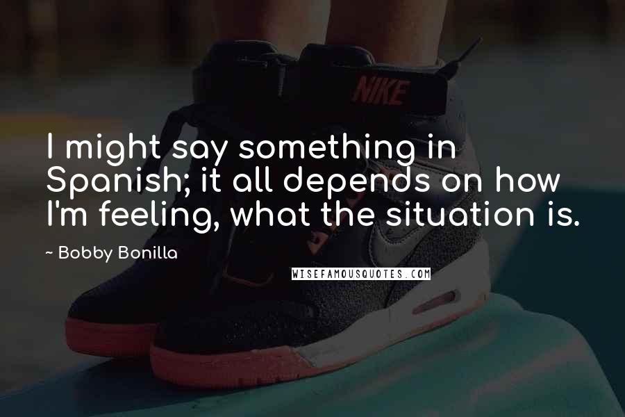 Bobby Bonilla Quotes: I might say something in Spanish; it all depends on how I'm feeling, what the situation is.
