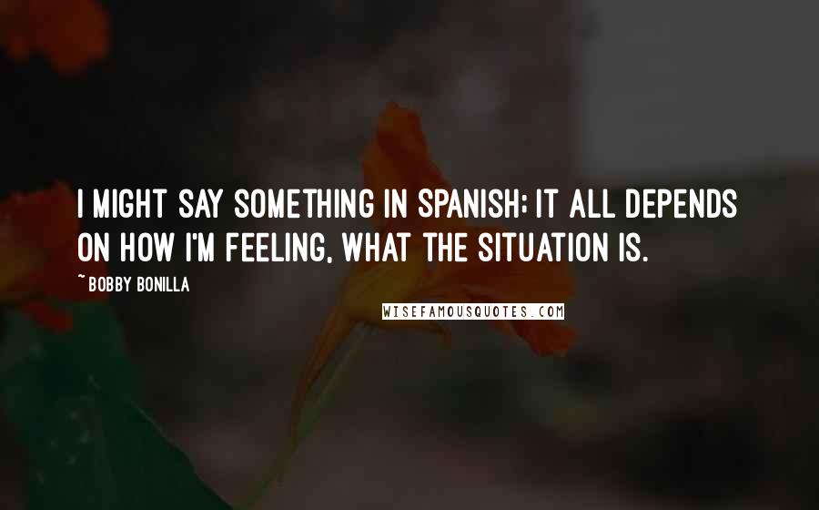 Bobby Bonilla Quotes: I might say something in Spanish; it all depends on how I'm feeling, what the situation is.