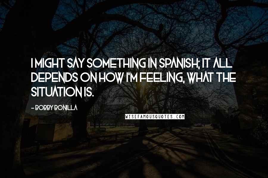 Bobby Bonilla Quotes: I might say something in Spanish; it all depends on how I'm feeling, what the situation is.