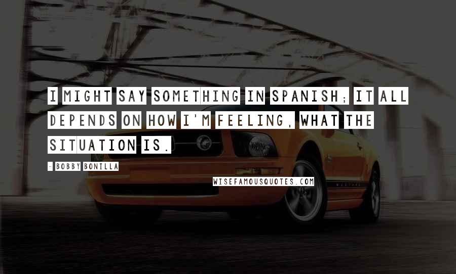 Bobby Bonilla Quotes: I might say something in Spanish; it all depends on how I'm feeling, what the situation is.