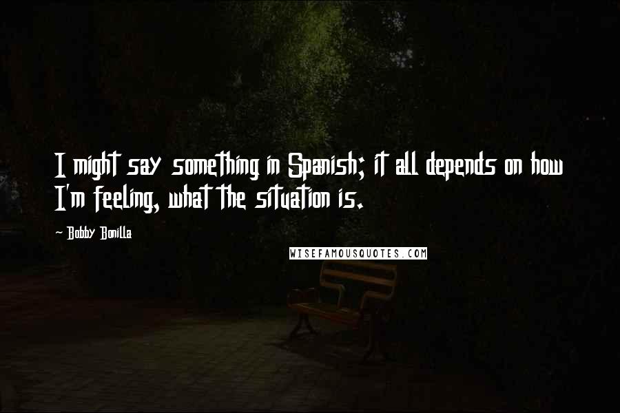 Bobby Bonilla Quotes: I might say something in Spanish; it all depends on how I'm feeling, what the situation is.